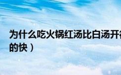 为什么吃火锅红汤比白汤开得快（火锅红汤为什么比白汤开的快）