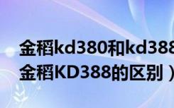 金稻kd380和kd388的区别（金稻KD380和金稻KD388的区别）