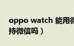 oppo watch 能用微信吗（oppo watch支持微信吗）