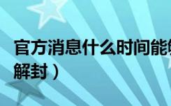 官方消息什么时间能够解封（什么时候才可以解封）