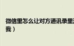 微信里怎么让对方通讯录里没有我（怎么让对方微信里没有我）