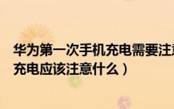 华为第一次手机充电需要注意什么（华为新买的手机第一次充电应该注意什么）