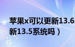 苹果x可以更新13.6.1系统吗（苹果x可以更新13.5系统吗）