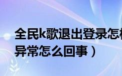 全民k歌退出登录怎样恢复（全民k歌播放器异常怎么回事）