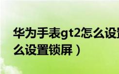 华为手表gt2怎么设置锁屏（华为手表gt2怎么设置锁屏）