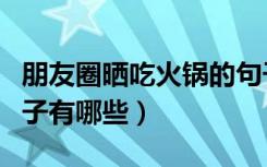 朋友圈晒吃火锅的句子（朋友圈晒吃火锅的句子有哪些）