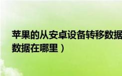 苹果的从安卓设备转移数据在哪（iphone从安卓设备转移数据在哪里）