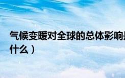 气候变暖对全球的总体影响是什么（全球气候变暖的影响是什么）