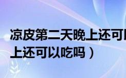 凉皮第二天晚上还可以吃吗（早上的凉皮到晚上还可以吃吗）