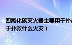 四氯化碳灭火器主要用于扑救火灾（四氯化碳灭火器主要用于扑救什么火灾）