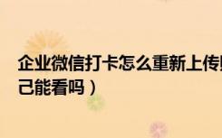 企业微信打卡怎么重新上传照片（企业微信打卡照片只有自己能看吗）