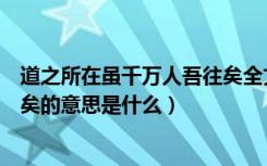 道之所在虽千万人吾往矣全文翻译（道之所在虽千万人吾往矣的意思是什么）