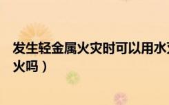 发生轻金属火灾时可以用水灭火吗（轻金属火灾可以用水灭火吗）