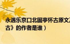 永遇乐京口北固亭怀古原文及翻译（《永遇乐京口北固亭怀古》的作者是谁）