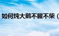 如何炖大鹅不腥不柴（为什么鹅一直炖不烂）