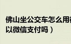 佛山坐公交车怎么用微信支付（佛山公交车可以微信支付吗）