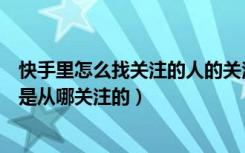 快手里怎么找关注的人的关注推荐（快手通过动态添加关注是从哪关注的）