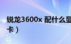 锐龙3600x 配什么显卡（锐龙3600配什么显卡）