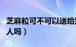 芝麻粒可不可以送给别人（芝麻粒可以送给别人吗）