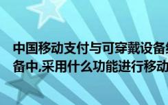 中国移动支付与可穿戴设备结合（智能手机与可穿戴移动设备中,采用什么功能进行移动支付）