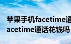 苹果手机facetime通话需要钱吗（苹果手机facetime通话花钱吗）