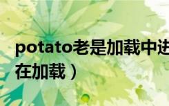 potato老是加载中进不去（potato为啥一直在加载）