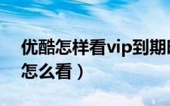 优酷怎样看vip到期时间（优酷vip到期缓存怎么看）