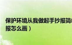 保护环境从我做起手抄报简单漂亮（保护环境从我做起手抄报怎么画）