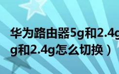 华为路由器5g和2.4g怎么切换（华为路由器5g和2.4g怎么切换）