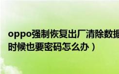 oppo强制恢复出厂清除数据要密码（oppo手机清除数据的时候也要密码怎么办）