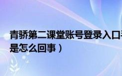 青骄第二课堂账号登录入口手机版（青骄第二课堂登录不了是怎么回事）