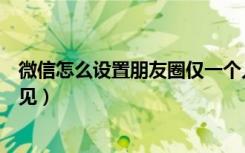 微信怎么设置朋友圈仅一个人可见（微信朋友圈设置一年可见）