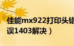 佳能mx922打印头错误1403（打印头类型错误1403解决）