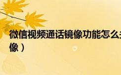 微信视频通话镜像功能怎么关闭（微信视频通话怎么取消镜像）