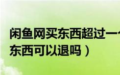 闲鱼网买东西超过一个月还能退吗（咸鱼网买东西可以退吗）