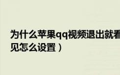 为什么苹果qq视频退出就看不到了（苹果qq视频退出看不见怎么设置）