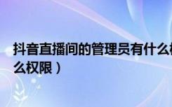 抖音直播间的管理员有什么权限（抖音直播间管理员都有什么权限）