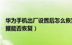 华为手机出厂设置后怎么恢复资料（华为手机出厂设置后数据能否恢复）