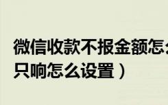 微信收款不报金额怎么办（微信收款不报金额只响怎么设置）