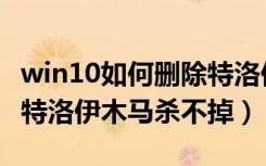 win10如何删除特洛伊木马病毒（win10系统特洛伊木马杀不掉）