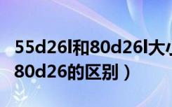 55d26l和80d26l大小有什么区别（55D26和80d26的区别）