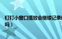 钉钉小窗口播放会继续记录时间吗（钉钉小窗口播放算时间吗）