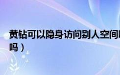 黄钻可以隐身访问别人空间吗（黄钻可以隐身访问别人空间吗）