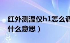 红外测温仪h1怎么调整（红外测温仪显示h1什么意思）