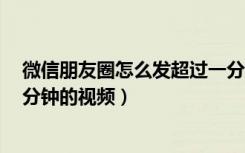 微信朋友圈怎么发超过一分钟视频（怎么在微信上发超过5分钟的视频）