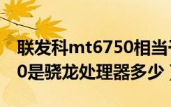 联发科mt6750相当于骁龙多少（联发科6750是骁龙处理器多少）