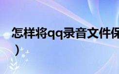 怎样将qq录音文件保存（qq录音文件怎么录）