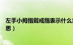 左手小拇指戴戒指表示什么意思（左手小拇指戴戒指什么意思）