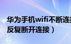 华为手机wifi不断连接又断开（华为手机wifi反复断开连接）