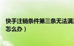 快手注销条件第三条无法满足（快手注销第三个条件不通过怎么办）